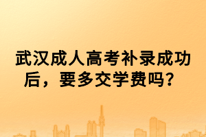 武漢成人高考補錄成功后，要多交學費嗎？