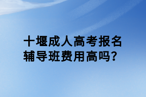 十堰成人高考報名輔導班費用高嗎？
