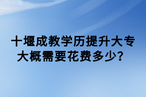 十堰成教學(xué)歷提升大專大概需要花費多少？