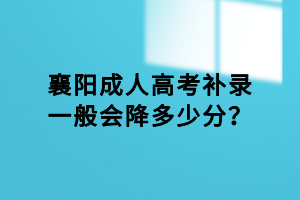 襄陽(yáng)成人高考補(bǔ)錄一般會(huì)降多少分？
