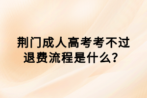 荊門成人高考考不過退費流程是什么？