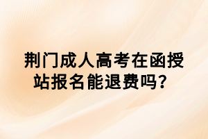 荊門成人高考在函授站報(bào)名能退費(fèi)嗎？