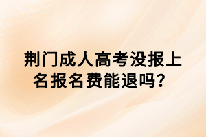 荊門成人高考沒(méi)報(bào)上名報(bào)名費(fèi)能退嗎？