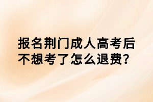 報(bào)名荊門成人高考后不想考了怎么退費(fèi)？