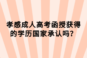 孝感成人高考函授獲得的學(xué)歷國家承認(rèn)嗎？