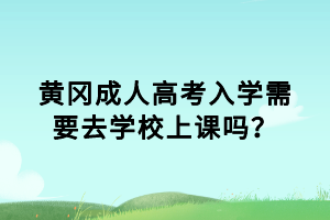 黃岡成人高考入學(xué)需要去學(xué)校上課嗎？