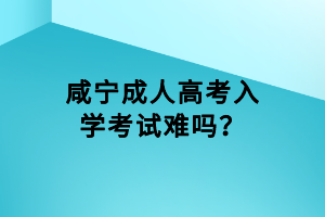 咸寧成人高考入學考試難嗎？