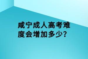 咸寧成人高考難度會(huì)增加多少？
