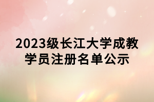 2023級長江大學成教學員注冊名單公示
