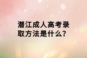 潛江成人高考錄取方法是什么？