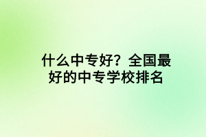 什么中專好？全國最好的中專學校排名
