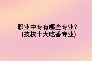 職業(yè)中專有哪些專業(yè)？(技校十大吃香專業(yè))