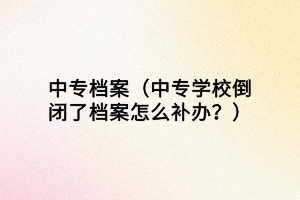 中專檔案（中專學(xué)校倒閉了檔案怎么補(bǔ)辦？）