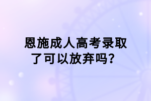 恩施成人高考錄取了可以放棄嗎？