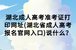 湖北成人高考準(zhǔn)考證打印網(wǎng)址(湖北省成人高考報名官網(wǎng)入口)說什么？
