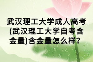 武漢理工大學(xué)成人高考(武漢理工大學(xué)自考含金量)含金量怎么樣？