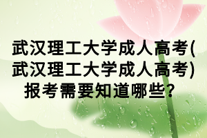 武漢理工大學(xué)成人高考(武漢理工大學(xué)成人高考)報考需要知道哪些？