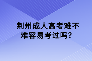 荊州成人高考難不難容易考過嗎？