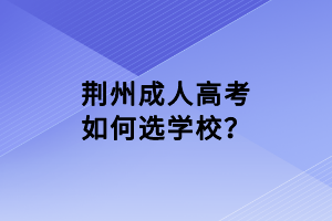 荊州成人高考如何選學(xué)校？