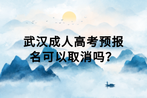 武漢成人高考預(yù)報名可以取消嗎？