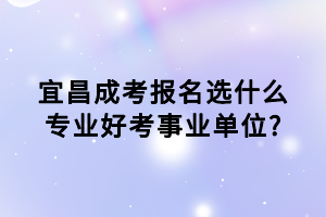 宜昌成考報(bào)名選什么專(zhuān)業(yè)好考事業(yè)單位_