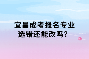 宜昌成考報名專業(yè)選錯還能改嗎？