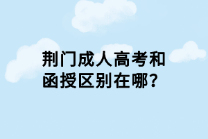 荊門(mén)成人高考和函授區(qū)別在哪？