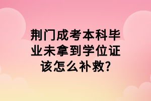 荊門成考本科畢業(yè)未拿到學(xué)位證該怎么補(bǔ)救_
