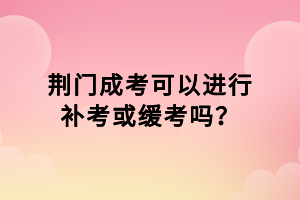 荊門成考可以進行補考或緩考嗎？