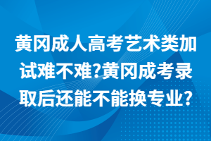 黃岡成人高考藝術類加試難不難_黃岡成考錄取后還能不能換專業(yè)_
