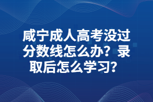 咸寧成人高考沒過分數(shù)線怎么辦？錄取后怎么學習？