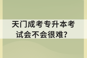 天門成考專升本考試會(huì)不會(huì)很難？