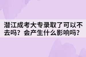 潛江成考大專錄取了可以不去嗎？會產(chǎn)生什么影響嗎？