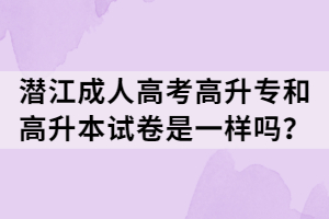 潛江成人高考高升專和高升本試卷是一樣嗎？
