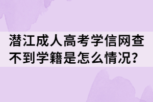 潛江成人高考學信網(wǎng)查不到學籍是怎么情況？