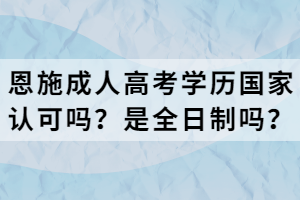 恩施成人高考學(xué)歷國(guó)家認(rèn)可嗎？是全日制嗎？