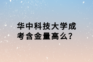 華中科技大學(xué)成考含金量高么？