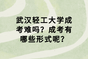 武漢輕工大學(xué)成考難嗎？成考有哪些形式呢？