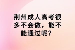 荊州成人高考很多不會(huì)做，能不能通過呢？