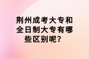 荊州成考大專和全日制大專有哪些區(qū)別呢？
