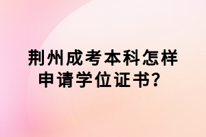 荊州成考本科怎樣申請學(xué)位證書？