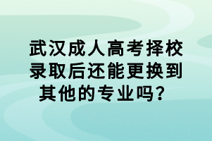 武漢成人高考擇校錄取后還能更換到其他的專業(yè)嗎？