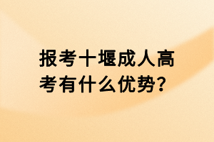 報考十堰成人高考有什么優(yōu)勢？