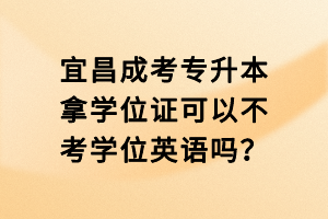 宜昌成考專升本拿學位證可以不考學位英語嗎？