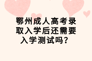 鄂州成人高考錄取入學(xué)后還需要入學(xué)測(cè)試嗎？