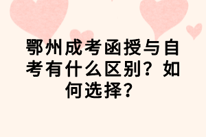 鄂州成考函授與自考有什么區(qū)別？如何選擇？