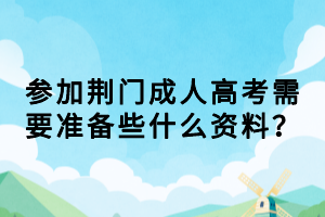 參加荊門成人高考需要準(zhǔn)備些什么資料？