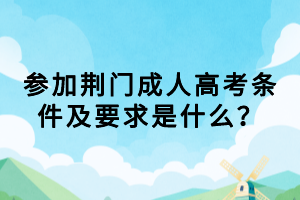 參加荊門成人高考條件及要求是什么？