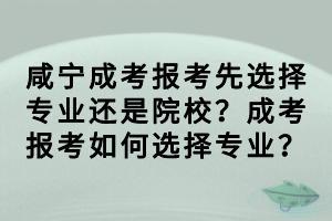 咸寧成考報考先選擇專業(yè)還是院校？成考報考如何選擇專業(yè)？