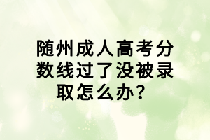 隨州成人高考分?jǐn)?shù)線過(guò)了沒(méi)被錄取怎么辦？
